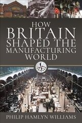 How Britain Shaped the Manufacturing World: 1851 - 1951 hind ja info | Majandusalased raamatud | kaup24.ee