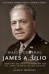 Major General James A. Ulio: How the Adjutant General of the U.S. Army Enabled Allied Victory hind ja info | Ajalooraamatud | kaup24.ee