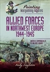 Painting Wargaming Figures - Allied Forces in Northwest Europe, 1944-45: British and Commonwealth, US and Free French цена и информация | Книги об искусстве | kaup24.ee