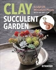 Clay Succulent Garden: Sculpt 25 Miniature Plants with Air-Dry Clay цена и информация | Книги о питании и здоровом образе жизни | kaup24.ee