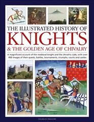 Knights and the Golden Age of Chivalry, The Illustrated History of: A magnificent account of the medieval knight and the chivalric code, with over 450 images of their quests, battles, tournaments, triumphs, courts and castles цена и информация | Исторические книги | kaup24.ee