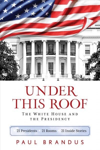 Under This Roof: The White House and the Presidency--21 Presidents, 21 Rooms, 21 Inside Stories цена и информация | Ajalooraamatud | kaup24.ee