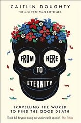 From Here to Eternity: Travelling the World to Find the Good Death hind ja info | Elulooraamatud, biograafiad, memuaarid | kaup24.ee