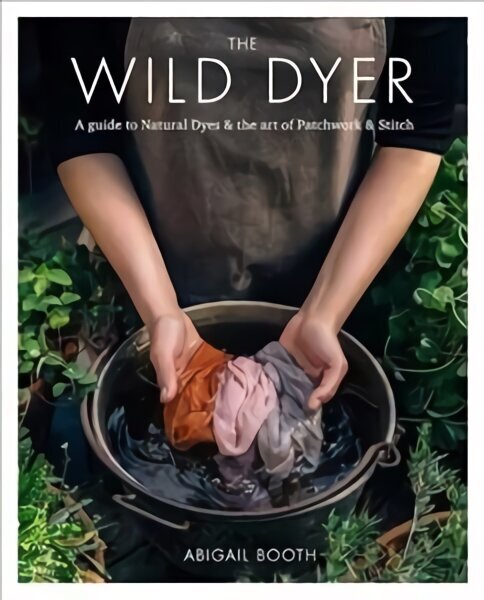 Wild Dyer: A guide to natural dyes & the art of patchwork & stitch: A Guide to Natural Dyes & the Art of Patchwork 7 Stitch hind ja info | Tervislik eluviis ja toitumine | kaup24.ee