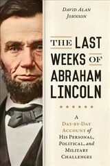 Last Weeks of Abraham Lincoln: A Day-by-Day Account of His Personal, Political, and Military Challenges цена и информация | Биографии, автобиогафии, мемуары | kaup24.ee