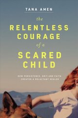Relentless Courage of a Scared Child: How Persistence, Grit, and Faith Created a Reluctant Healer hind ja info | Elulooraamatud, biograafiad, memuaarid | kaup24.ee