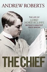 Chief: The Life of Lord Northcliffe Britain's Greatest Press Baron цена и информация | Биографии, автобиогафии, мемуары | kaup24.ee