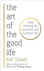 Art of the Good Life: Clear Thinking for Business and a Better Life hind ja info | Eneseabiraamatud | kaup24.ee