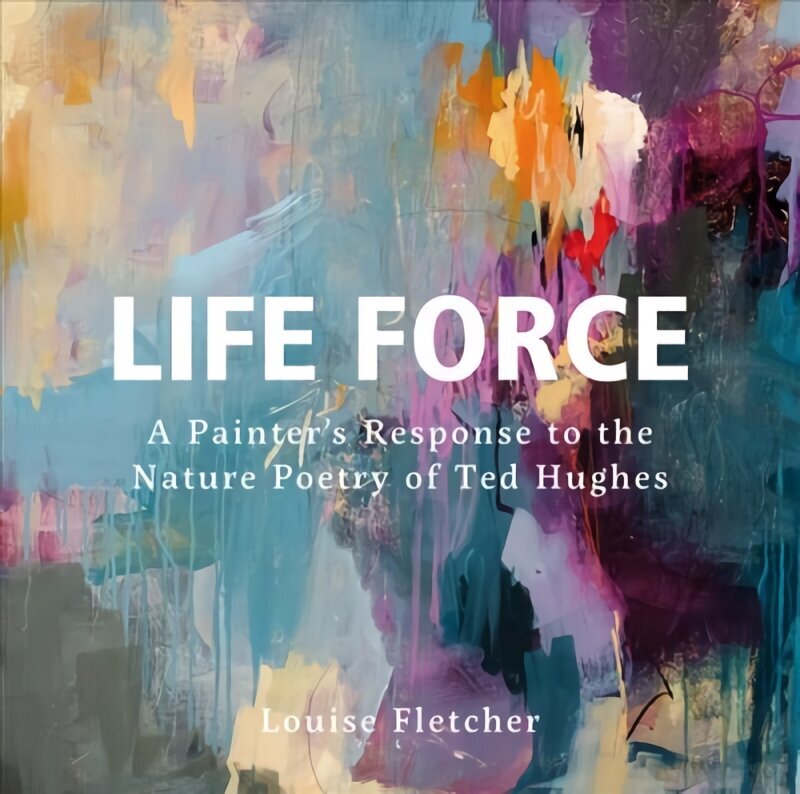 Life Force: A Painter's Response to the Nature Poetry of Ted Hughes цена и информация | Kunstiraamatud | kaup24.ee