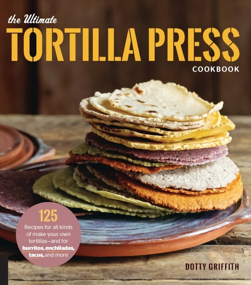Ultimate Tortilla Press Cookbook: 125 Recipes for All Kinds of Make-Your-Own Tortillas--and for Burritos, Enchiladas, Tacos, and More New Edition цена и информация | Retseptiraamatud  | kaup24.ee