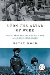 Upon the Altar of Work: Child Labor and the Rise of a New American Sectionalism цена и информация | Книги по социальным наукам | kaup24.ee