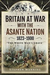 Britain at War with the Asante Nation 1823-1900: 'The White Man's Grave' цена и информация | Исторические книги | kaup24.ee