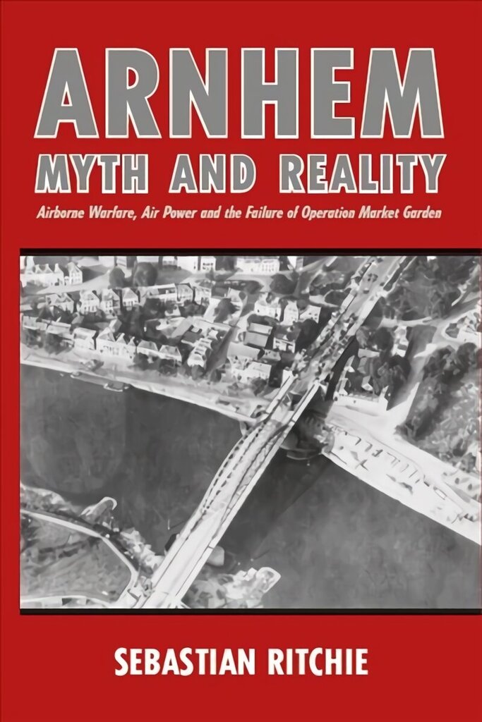 Arnhem: Myth and Reality: Airborne Warfare, Air Power and the Failure of Operation Market Garden цена и информация | Ajalooraamatud | kaup24.ee
