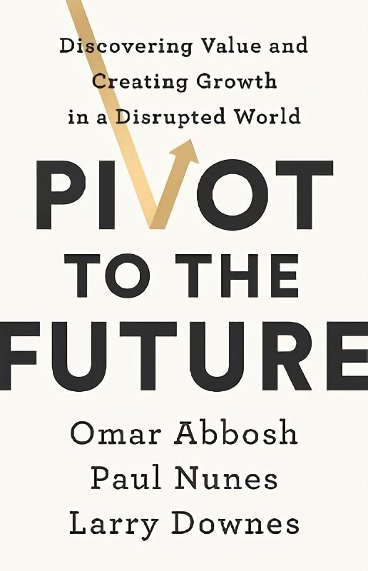 Pivot to the Future: Discovering Value and Creating Growth in a Disrupted World hind ja info | Majandusalased raamatud | kaup24.ee