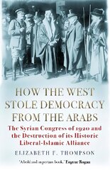 How the West Stole Democracy from the Arabs: The Syrian Congress of 1920 and the Destruction of its Liberal-Islamic Alliance Main цена и информация | Исторические книги | kaup24.ee