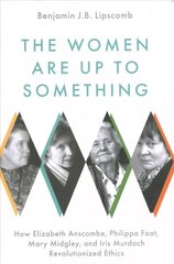 Women Are Up to Something: How Elizabeth Anscombe, Philippa Foot, Mary Midgley, and Iris Murdoch Revolutionized Ethics hind ja info | Ajalooraamatud | kaup24.ee