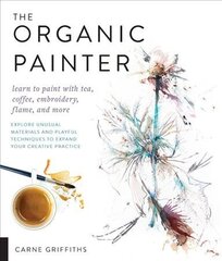 Organic Painter: Learn to paint with tea, coffee, embroidery, flame, and more; Explore Unusual Materials and Playful Techniques to Expand your Creative Practice hind ja info | Tervislik eluviis ja toitumine | kaup24.ee