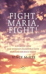 Fight Maria, Fight!: A Story of How One Woman's Incredible Faith Brought Her Back To Life hind ja info | Usukirjandus, religioossed raamatud | kaup24.ee