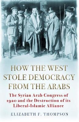 How the West Stole Democracy from the Arabs: The Syrian Congress of 1920 and the Destruction of its Liberal-Islamic Alliance Main hind ja info | Ajalooraamatud | kaup24.ee