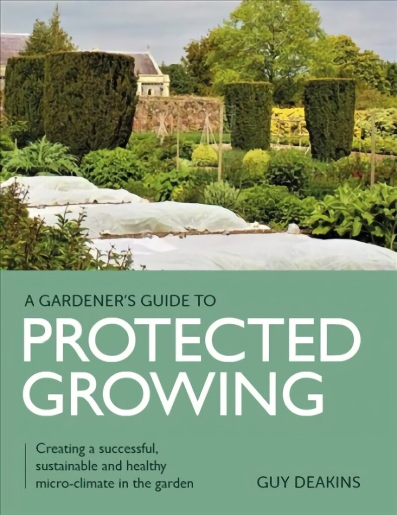 Gardener's Guide to Protected Growing: Creating a successful, sustainable and healthy micro-climate in the garden цена и информация | Aiandusraamatud | kaup24.ee