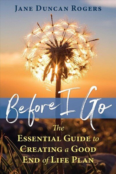 Before I Go: The Essential Guide to Creating a Good End of Life Plan hind ja info | Eneseabiraamatud | kaup24.ee