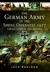 German Army in the Spring Offensives 1917: Arras, Aisne and Champagne: Arras, Aisne and Champagne цена и информация | Исторические книги | kaup24.ee