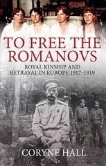 To Free the Romanovs: Royal Kinship and Betrayal in Europe 1917-1919 hind ja info | Ajalooraamatud | kaup24.ee