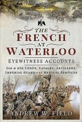 French at Waterloo: Eyewitness Accounts: 2nd and 6th Corps, Cavalry, Artillery, Foot Guard and Medical Services цена и информация | Исторические книги | kaup24.ee