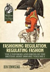 Fashioning Regulation, Regulating Fashion: The Uniforms and Dress of the British Army 1800-1815 Volume 1 цена и информация | Исторические книги | kaup24.ee