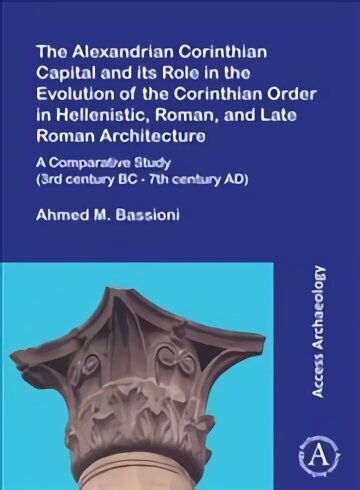 Alexandrian Corinthian Capital and its Role in the Evolution of the Corinthian Order in Hellenistic, Roman, and Late Roman Architecture: A Comparative Study (3rd century BC - 7th century AD) цена и информация | Ajalooraamatud | kaup24.ee