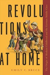 Revolutions at Home: The Origin of Modern Childhood and the German Middle Class hind ja info | Ajalooraamatud | kaup24.ee
