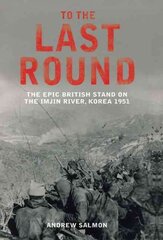 To The Last Round: The Epic British Stand on the Imjin River, Korea 1951 цена и информация | Исторические книги | kaup24.ee