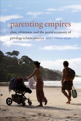 Parenting Empires: Class, Whiteness, and the Moral Economy of Privilege in Latin America цена и информация | Исторические книги | kaup24.ee