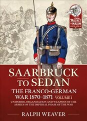 Sedan to Saarbruck: the Franco-German War 1870-1871 Volume 1: Uniforms, Organisation and Weapons of the Armies of the Imperial Phase of the War цена и информация | Исторические книги | kaup24.ee