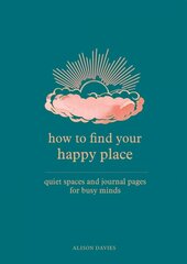 How to Find Your Happy Place: Quiet Spaces and Journal Pages for Busy Minds hind ja info | Eneseabiraamatud | kaup24.ee