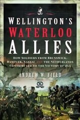 Wellington's Waterloo Allies: How Soldiers from Brunswick, Hanover, Nassau and the Netherlands Contributed to the Victory of 1815 цена и информация | Исторические книги | kaup24.ee