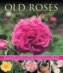 Old Fashioned Roses: an Illustrated Guide to Varieties, Cultivation and Care, with Step-by-step Instructions and Over 120 Beautiful Photographs цена и информация | Книги по садоводству | kaup24.ee