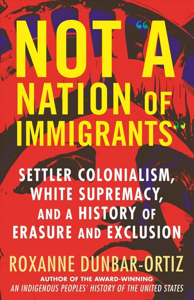 Not A Nation of Immigrants: Settler Colonialism, White Supremacy, and a History of Erasure and Exclusion hind ja info | Ajalooraamatud | kaup24.ee