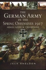 German Army in the Spring Offensives 1917: Arras, Aisne and Champagne: Arras, Aisne and Champagne цена и информация | Исторические книги | kaup24.ee