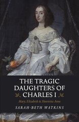 Tragic Daughters of Charles I: Mary, Elizabeth & Henrietta Anne hind ja info | Elulooraamatud, biograafiad, memuaarid | kaup24.ee