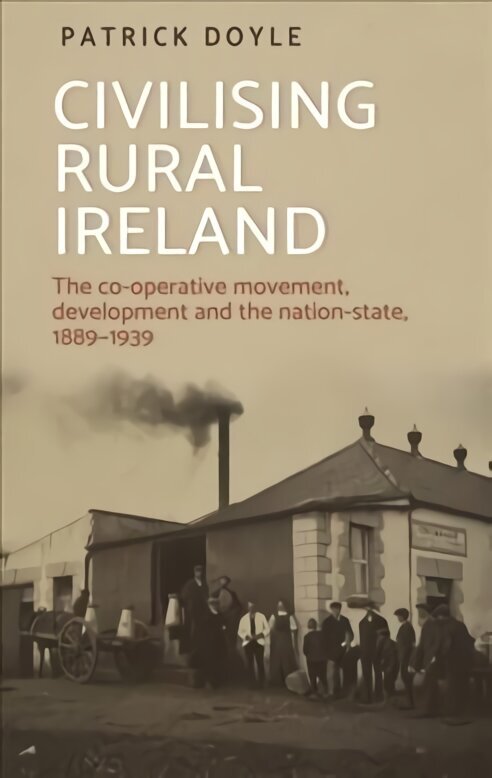 Civilising Rural Ireland: The Co-Operative Movement, Development and the Nation-State, 1889-1939 hind ja info | Majandusalased raamatud | kaup24.ee