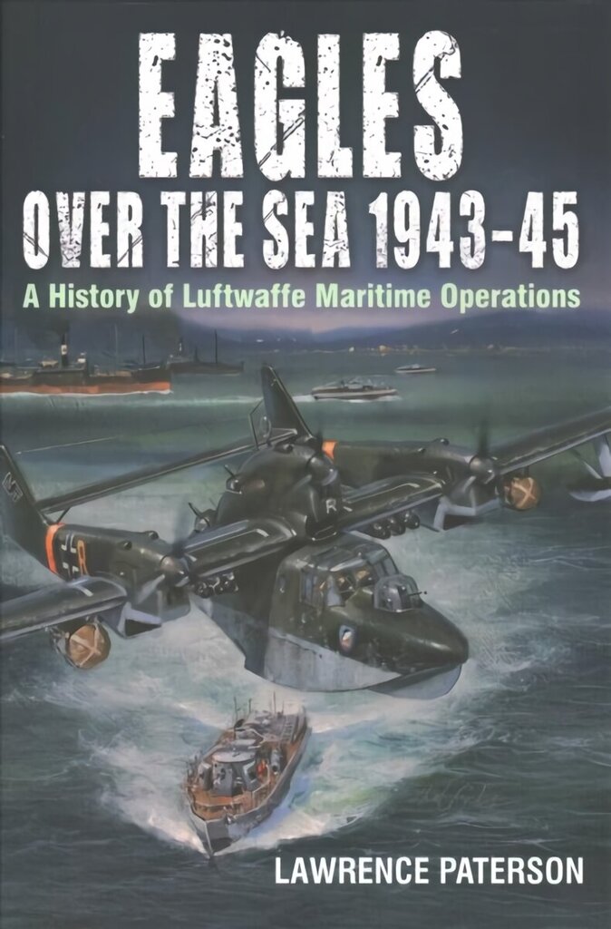 Eagles over the Sea, 1943-45: A History of Luftwaffe Maritime Operations цена и информация | Ajalooraamatud | kaup24.ee