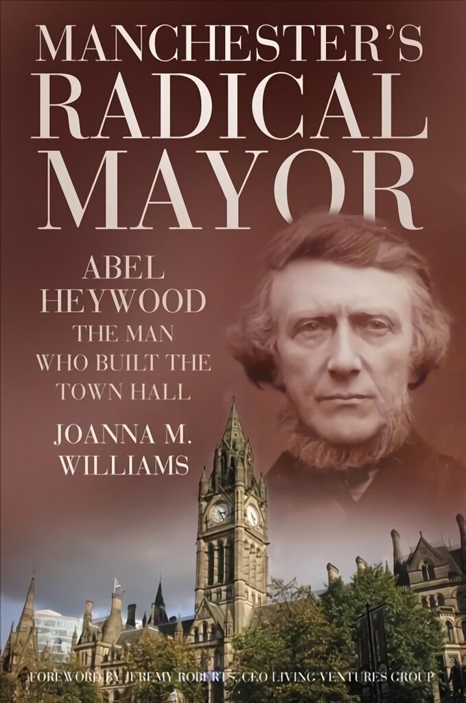 Manchester's Radical Mayor: Abel Heywood, The Man Who Built the Town Hall цена и информация | Elulooraamatud, biograafiad, memuaarid | kaup24.ee