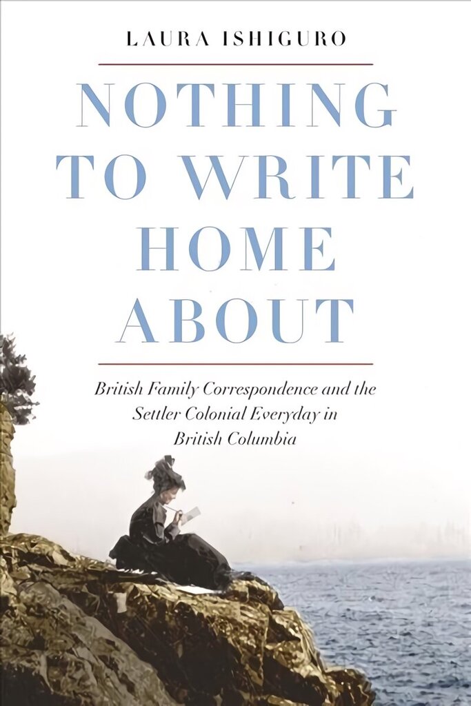 Nothing to Write Home About: British Family Correspondence and the Settler Colonial Everyday in British Columbia hind ja info | Ajalooraamatud | kaup24.ee