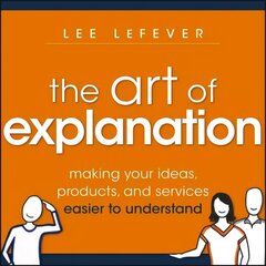 Art of Explanation: Making your Ideas, Products, and Services Easier to Understand hind ja info | Majandusalased raamatud | kaup24.ee