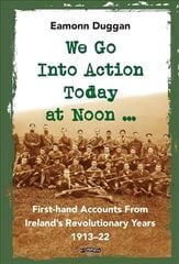 We Go Into Action Today at Noon ...: First-hand Accounts from Ireland's Revolutionary Years, 1913-22 цена и информация | Исторические книги | kaup24.ee