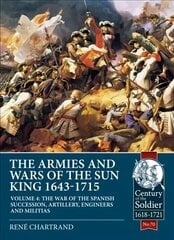 Armies and Wars of the Sun King 1643-1715 Volume 4: The War of the Spanish Succession, Artillery, Engineers and Militias цена и информация | Исторические книги | kaup24.ee