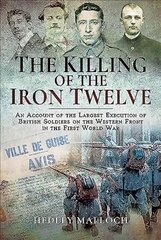 Killing of the Iron Twelve: An Account of the Largest Execution of British Soldiers on the Western Front in the First World War hind ja info | Ajalooraamatud | kaup24.ee