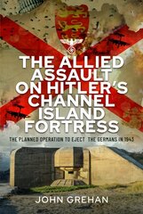 Allied Assault on Hitler's Channel Island Fortress: The Planned Operation to Eject the Germans in 1943 цена и информация | Исторические книги | kaup24.ee