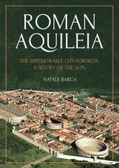 Roman Aquileia: The Impenetrable City-Fortress, a Sentry of the Alps hind ja info | Ajalooraamatud | kaup24.ee